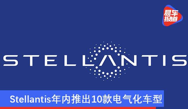 目标超50亿欧元协同效应 Stellantis年内推出10款电气化车型